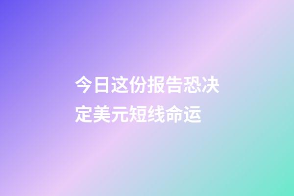 今日这份报告恐决定美元短线命运 (近期美元下跌原因)-第1张-观点-玄机派